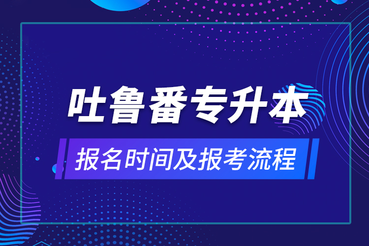 吐魯番專升本報名時間及報考流程