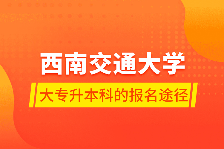 西南交通大學大專升本科的報名途徑