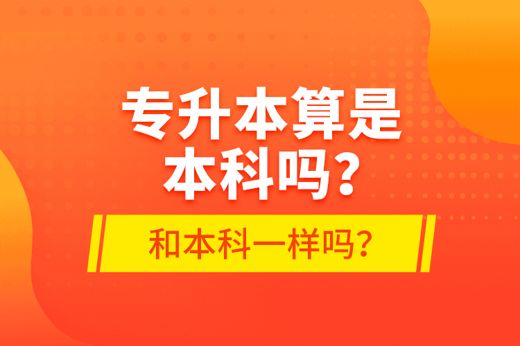 專升本算是本科嗎？和本科一樣嗎？