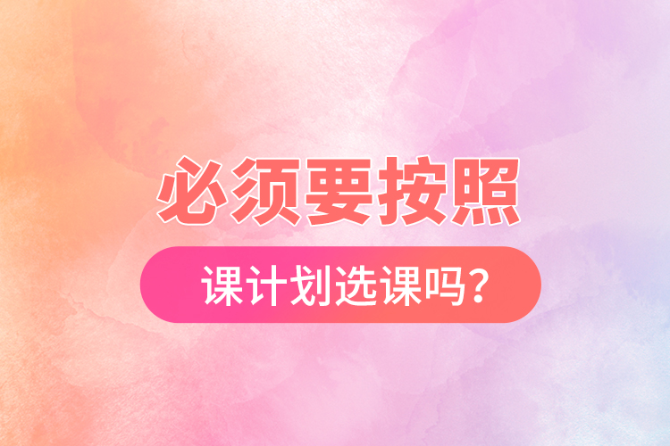 必須要按照開課計(jì)劃選課嗎？