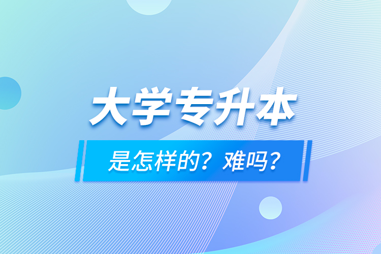 大學(xué)專升本是怎樣的？難嗎？