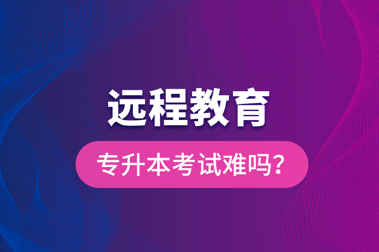 遠程教育專升本考試難嗎？