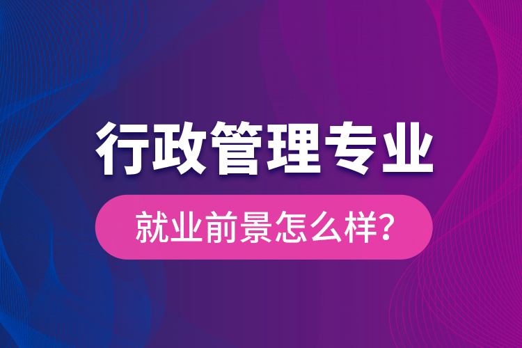 行政管理專業(yè)就業(yè)前景怎么樣？