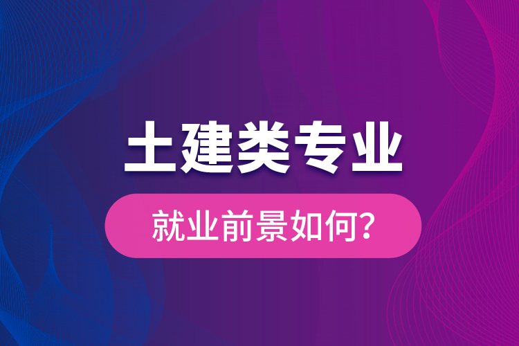 土建類專業(yè)就業(yè)前景如何？