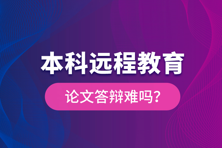 本科遠(yuǎn)程教育論文答辯難嗎？