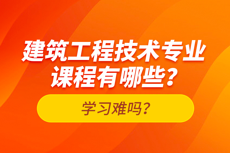 建筑工程技術(shù)專業(yè)課程有哪些？學(xué)習(xí)難嗎？