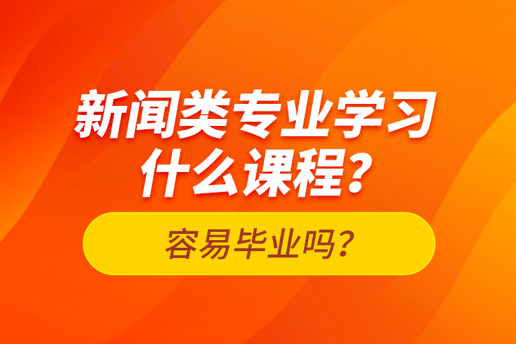 新聞?lì)悓I(yè)學(xué)習(xí)什么課程？容易畢業(yè)嗎？