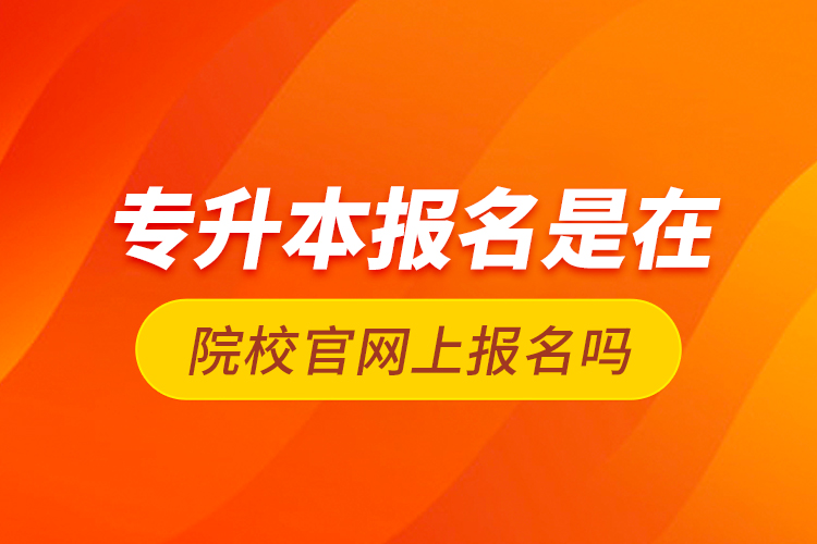 專升本報名是在院校官網(wǎng)上報名嗎