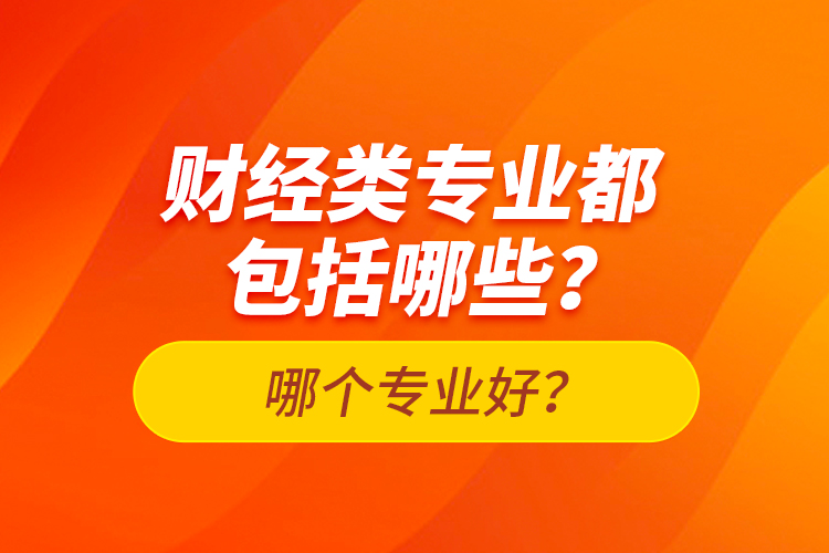 財經(jīng)類專業(yè)都包括哪些？哪個專業(yè)好？