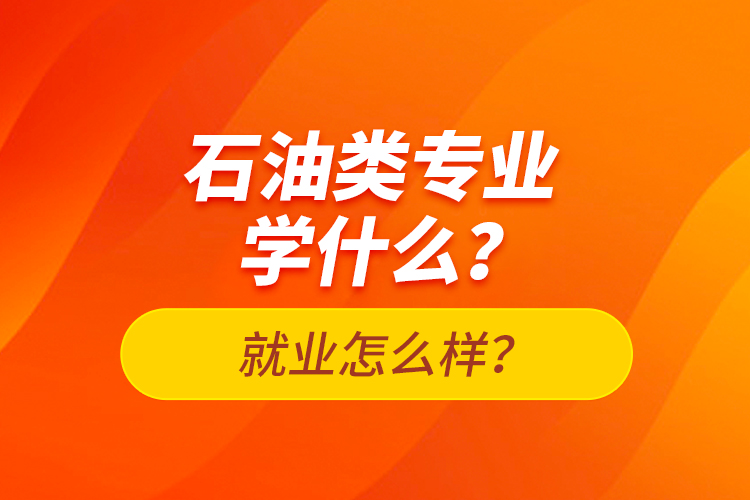 石油類專業(yè)學(xué)什么？就業(yè)怎么樣？