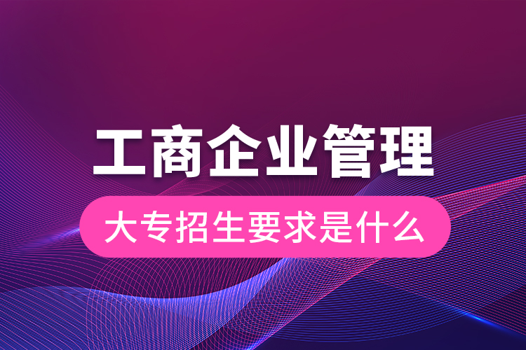 工商企業(yè)管理大專(zhuān)招生要求是什么