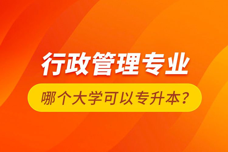 行政管理專業(yè)哪個(gè)大學(xué)可以專升本？