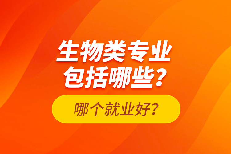 生物類專業(yè)包括哪些？哪個就業(yè)好？