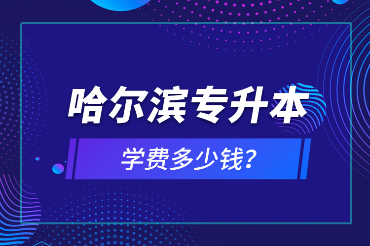 哈爾濱專升本學費多少錢？