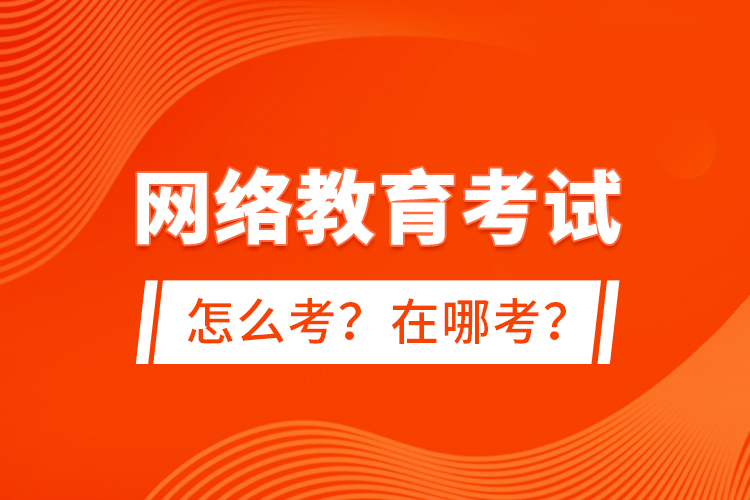 網(wǎng)絡(luò)教育考試怎么考？在哪考？