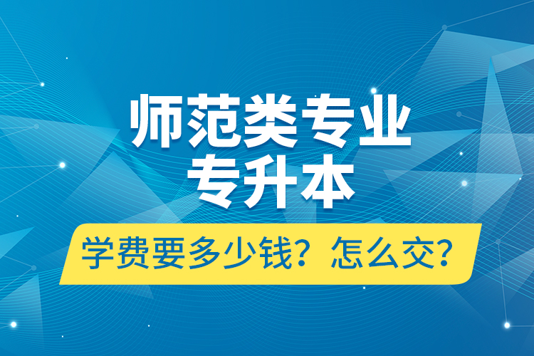 師范類專業(yè)專升本學(xué)費要多少錢？怎么交？