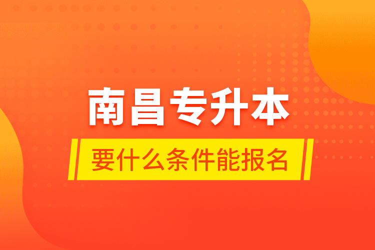 南昌專升本要什么條件能報(bào)名