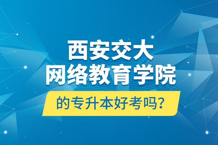 西安交大網(wǎng)絡教育學院的專升本好考嗎？