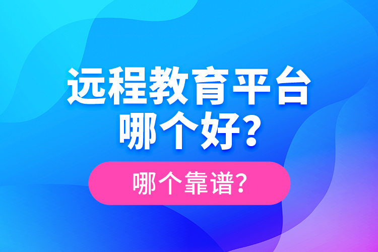 遠(yuǎn)程教育平臺(tái)哪個(gè)好？哪個(gè)靠譜？