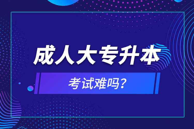 成人大專升本考試難嗎？