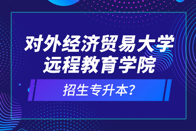 對外經(jīng)濟貿(mào)易大學遠程教育學院招生專升本？