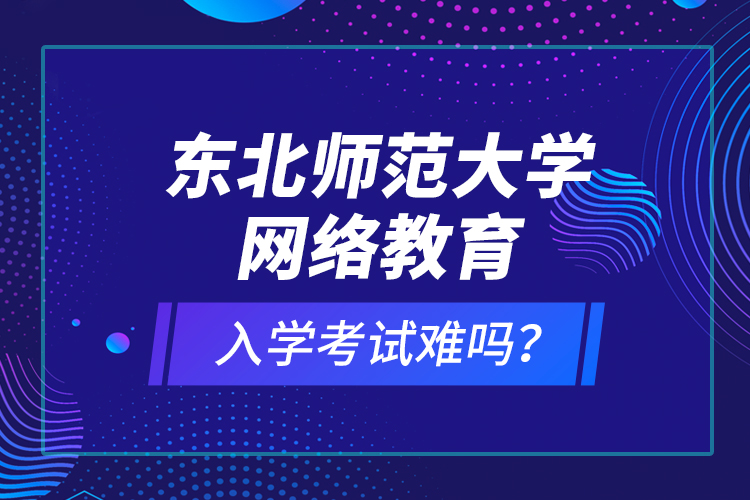 東北師范大學(xué)網(wǎng)絡(luò)教育入學(xué)考試難嗎？