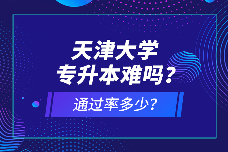 天津大學(xué)專升本難嗎？通過率多少？