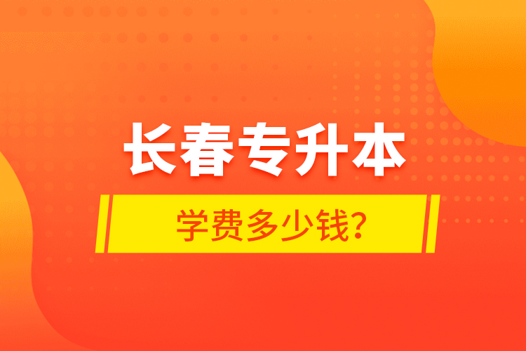 長(zhǎng)春專升本學(xué)費(fèi)多少錢？