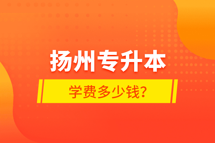 揚(yáng)州專升本學(xué)費(fèi)多少錢？