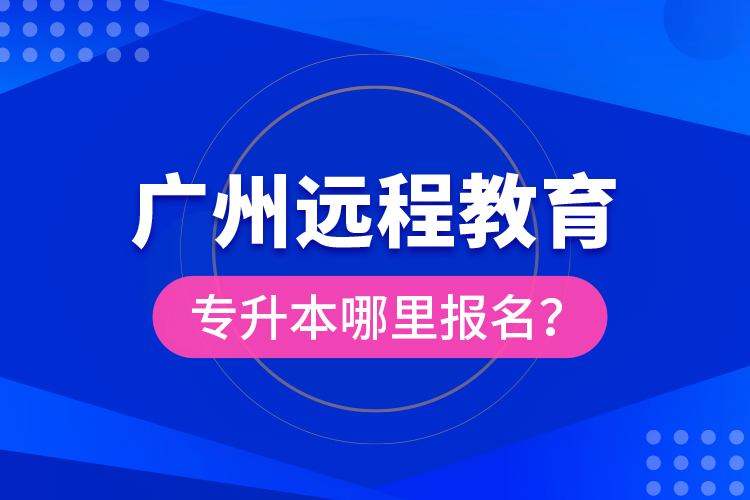 廣州遠(yuǎn)程教育專升本哪里報(bào)名？