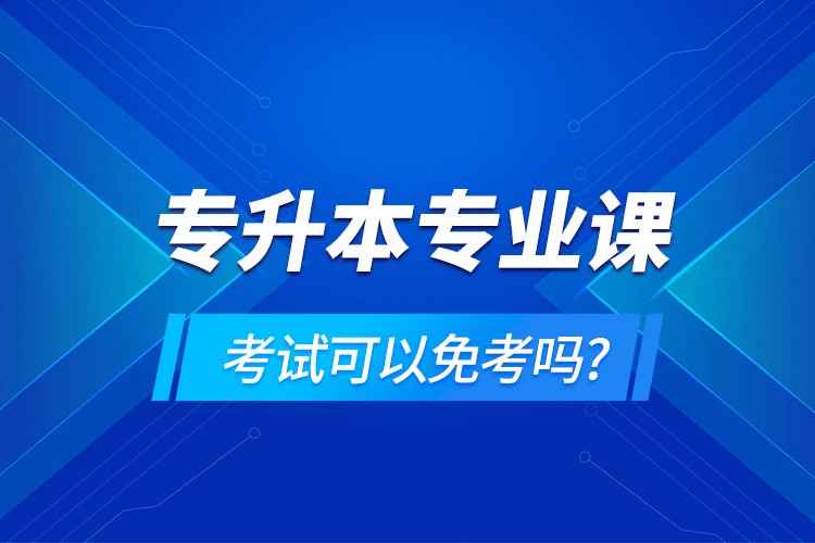 專升本專業(yè)課考試可以免考嗎?