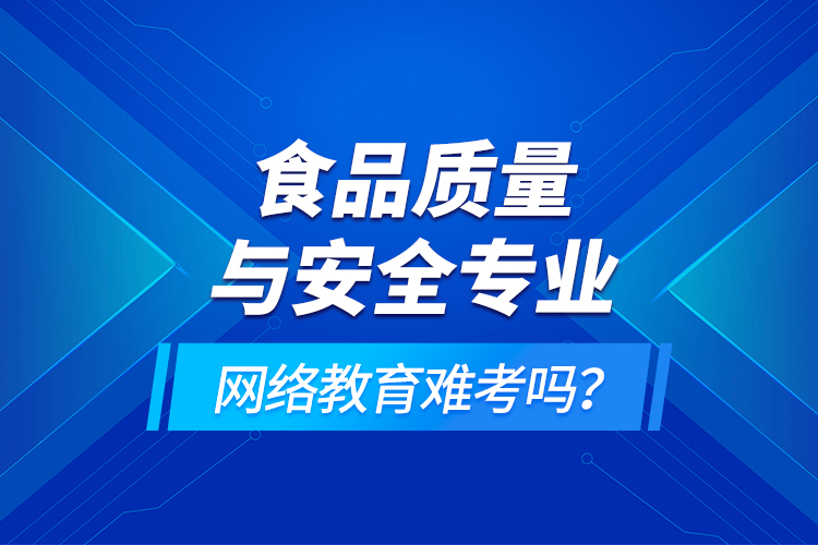 食品質(zhì)量與安全專業(yè)網(wǎng)絡教育難考嗎？