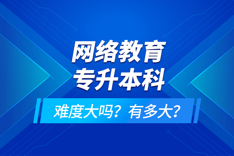 網(wǎng)絡(luò)教育專升本科難度大嗎？有多大？