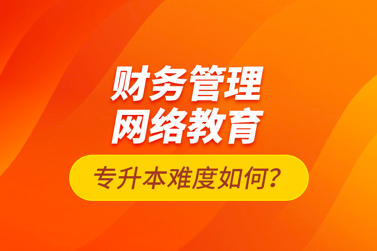 財務管理網絡教育專升本難度如何？