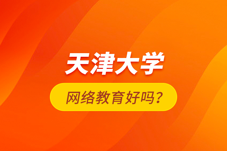 天津大學(xué)網(wǎng)絡(luò)教育好嗎？