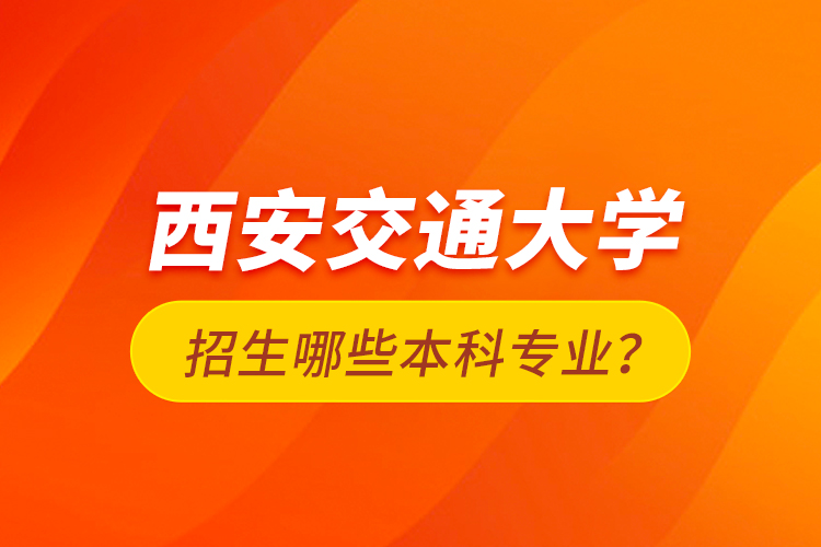 西安交通大學(xué)招生哪些本科專業(yè)？