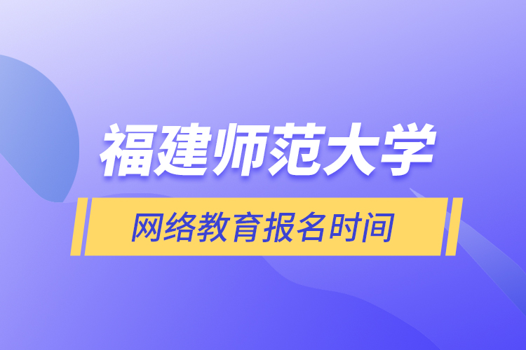 福建師范大學(xué)網(wǎng)絡(luò)教育報(bào)名時(shí)間