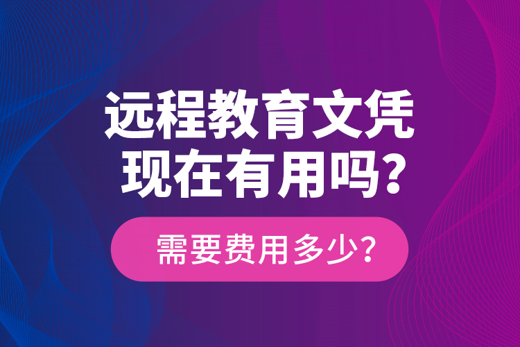 遠(yuǎn)程教育文憑現(xiàn)在有用嗎？需要費用多少？