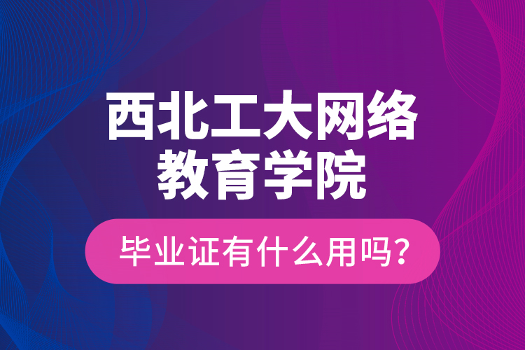 西北工大網(wǎng)絡(luò)教育學(xué)院畢業(yè)證有什么用嗎？