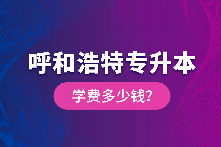 呼和浩特專升本學(xué)費(fèi)多少錢？