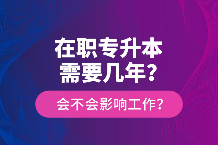 在職專升本需要幾年？會(huì)不會(huì)影響工作？