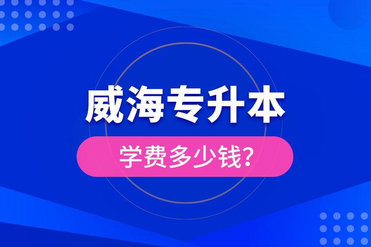 威海專升本學(xué)費(fèi)多少錢？