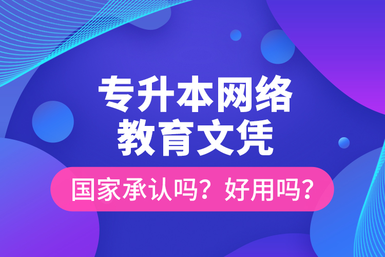 專升本網(wǎng)絡(luò)教育文憑國家承認(rèn)嗎？好用嗎？