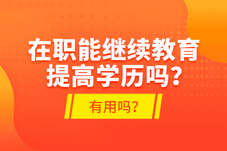 在職能繼續(xù)教育提高學(xué)歷嗎？有用嗎？