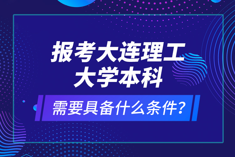 報(bào)考大連理工大學(xué)本科需要具備什么條件？