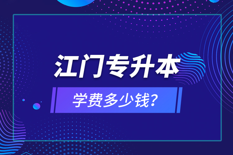 江門專升本學(xué)費(fèi)多少錢？