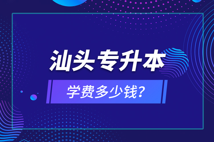 汕頭專升本學(xué)費(fèi)多少錢？