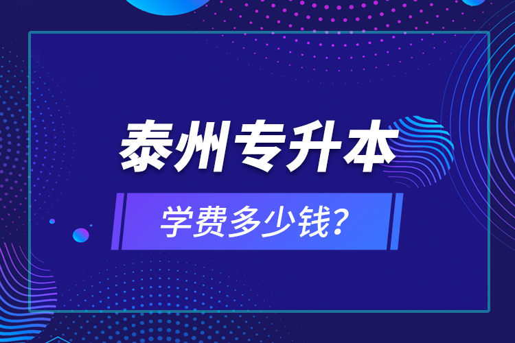 泰州專升本學(xué)費(fèi)多少錢？