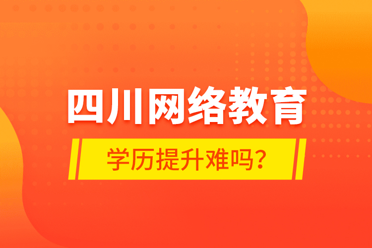 四川網(wǎng)絡教育學歷提升難嗎？