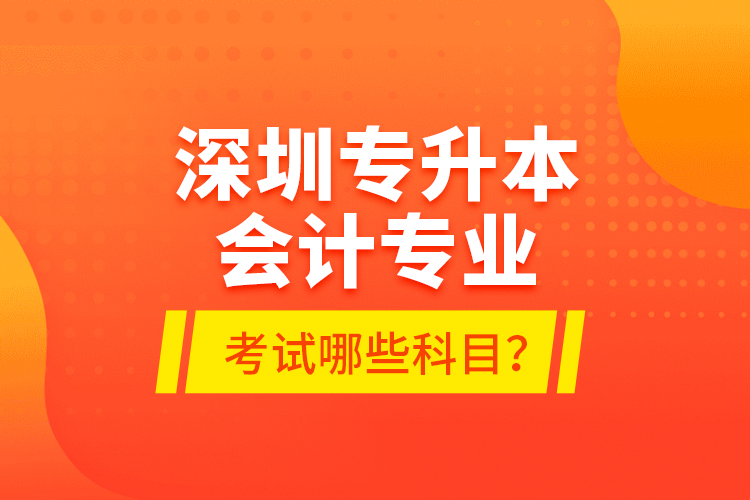 深圳專升本會計專業(yè)考試哪些科目？